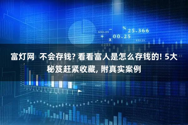 富灯网  不会存钱? 看看富人是怎么存钱的! 5大秘笈赶紧收藏, 附真实案例