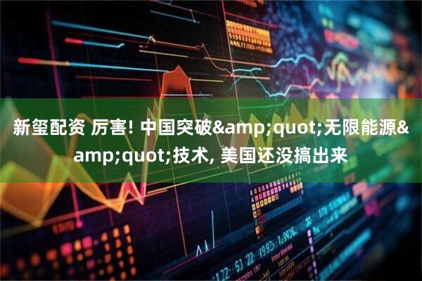 新玺配资 厉害! 中国突破&quot;无限能源&quot;技术, 美国还没搞出来