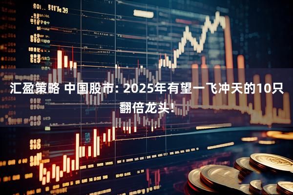 汇盈策略 中国股市: 2025年有望一飞冲天的10只翻倍龙头!