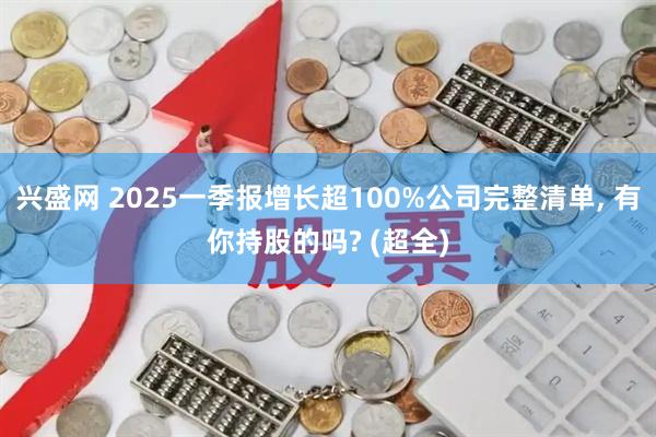 兴盛网 2025一季报增长超100%公司完整清单, 有你持股的吗? (超全)