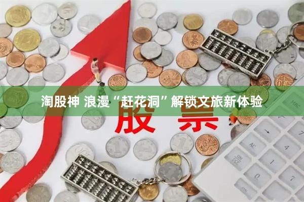 淘股神 浪漫“赶花洞”解锁文旅新体验