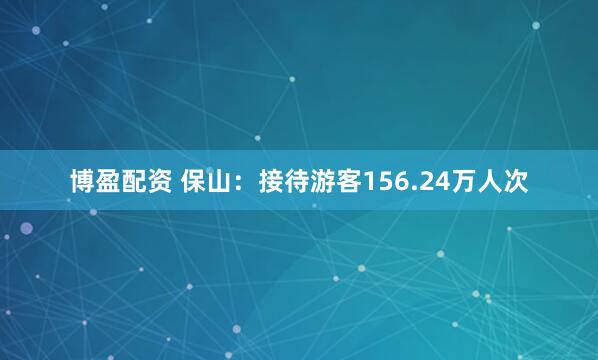 博盈配资 保山：接待游客156.24万人次