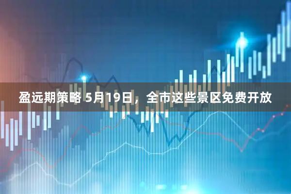 盈远期策略 5月19日，全市这些景区免费开放
