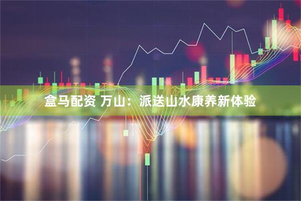 盒马配资 万山：派送山水康养新体验