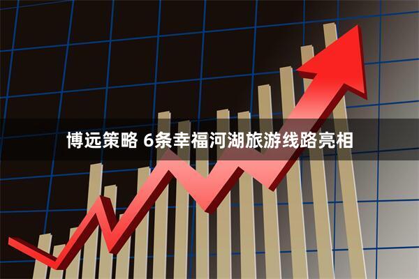 博远策略 6条幸福河湖旅游线路亮相