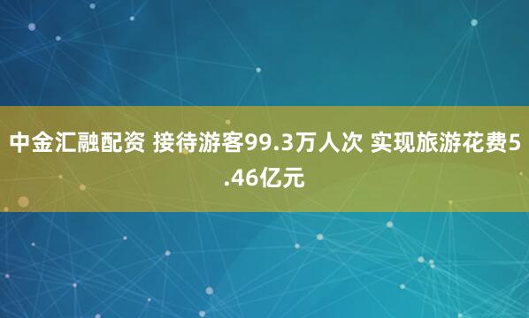 中金汇融配资 接待游客99.3万人次 实现旅游花费5.46亿元