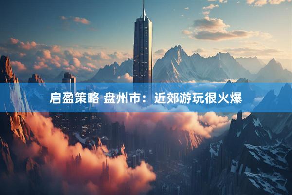 启盈策略 盘州市：近郊游玩很火爆