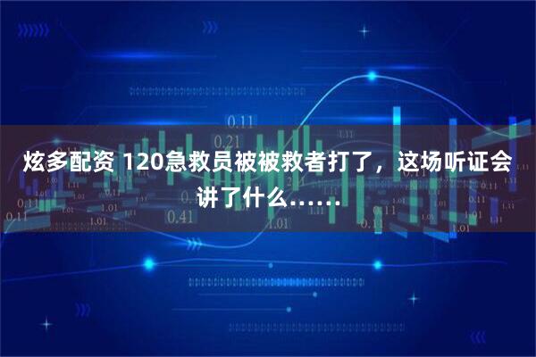 炫多配资 120急救员被被救者打了，这场听证会讲了什么……