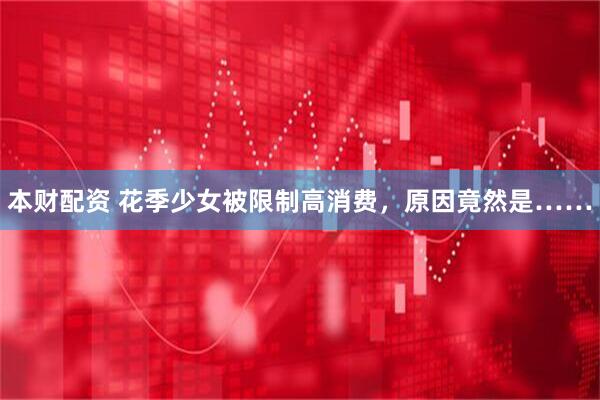 本财配资 花季少女被限制高消费，原因竟然是……