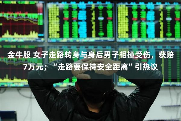 金牛股 女子走路转身与身后男子相撞受伤，获赔7万元；“走路要保持安全距离”引热议