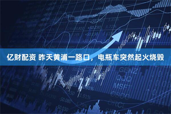 亿财配资 昨天黄浦一路口，电瓶车突然起火烧毁