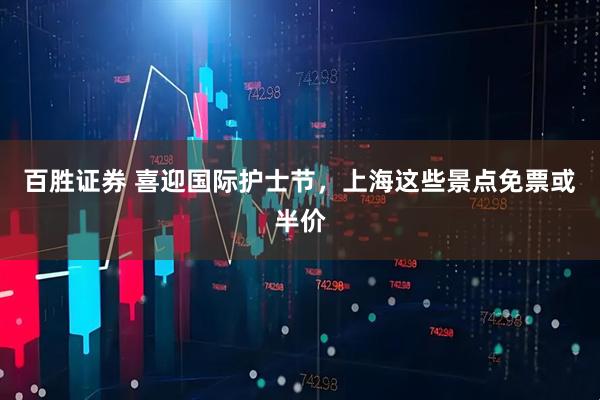 百胜证券 喜迎国际护士节，上海这些景点免票或半价