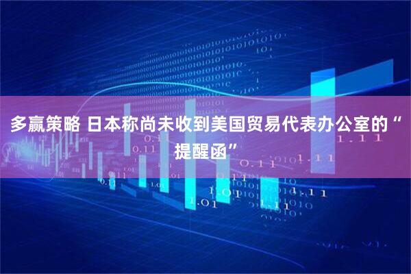 多赢策略 日本称尚未收到美国贸易代表办公室的“提醒函”