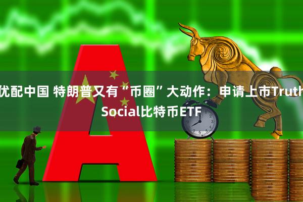 优配中国 特朗普又有“币圈”大动作：申请上市TruthSocial比特币ETF
