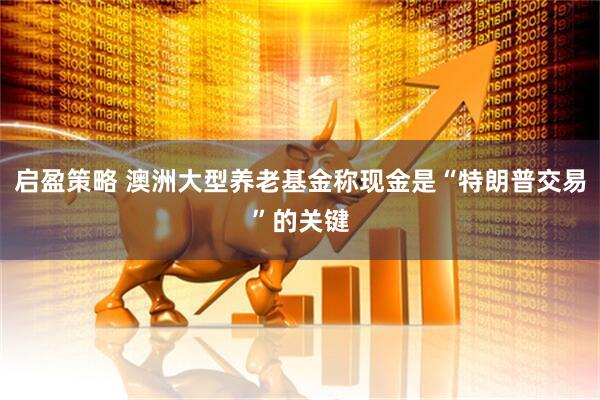 启盈策略 澳洲大型养老基金称现金是“特朗普交易”的关键