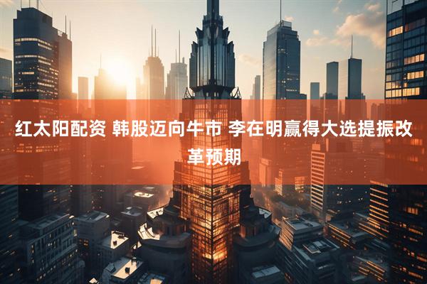 红太阳配资 韩股迈向牛市 李在明赢得大选提振改革预期