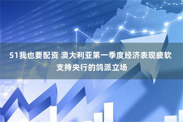 51我也要配资 澳大利亚第一季度经济表现疲软 支持央行的鸽派立场