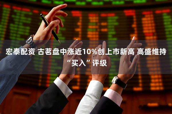 宏泰配资 古茗盘中涨近10%创上市新高 高盛维持“买入”评级