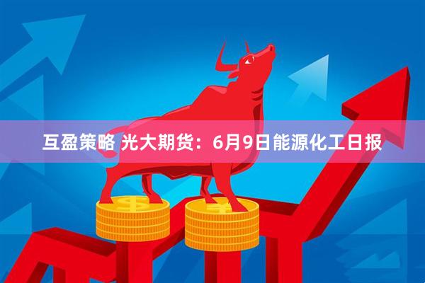 互盈策略 光大期货：6月9日能源化工日报