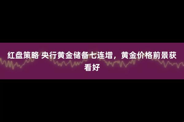 红盘策略 央行黄金储备七连增，黄金价格前景获看好