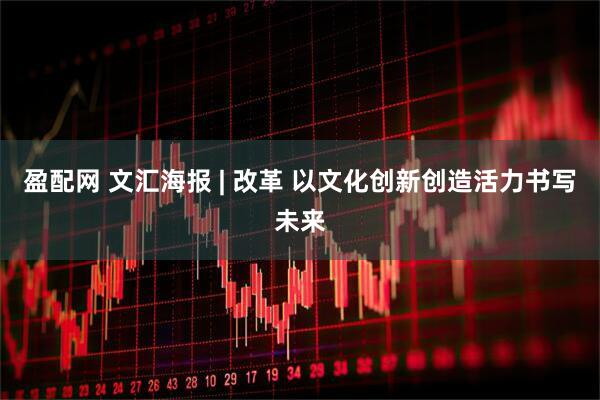 盈配网 文汇海报 | 改革 以文化创新创造活力书写未来