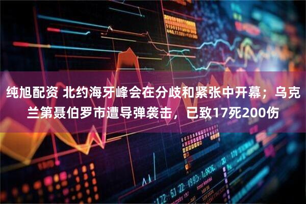 纯旭配资 北约海牙峰会在分歧和紧张中开幕；乌克兰第聂伯罗市遭导弹袭击，已致17死200伤