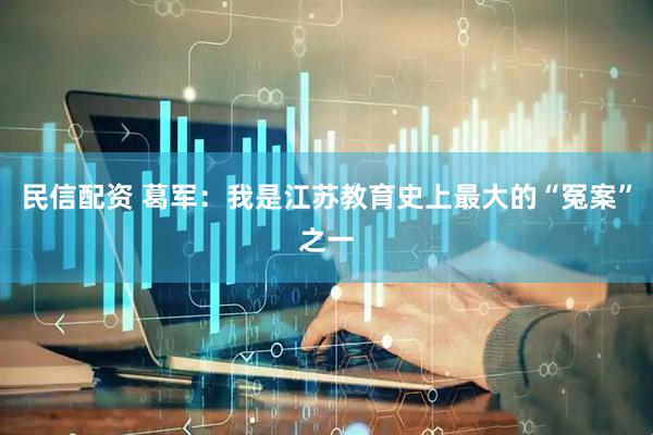 民信配资 葛军：我是江苏教育史上最大的“冤案”之一