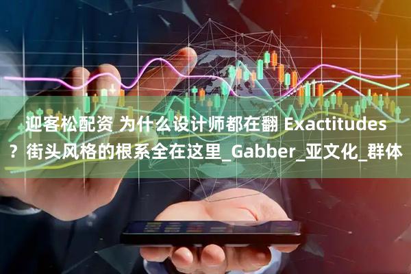 迎客松配资 为什么设计师都在翻 Exactitudes？街头风格的根系全在这里_Gabber_亚文化_群体