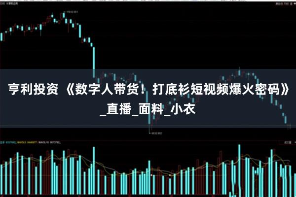 亨利投资 《数字人带货！打底衫短视频爆火密码》_直播_面料_小衣