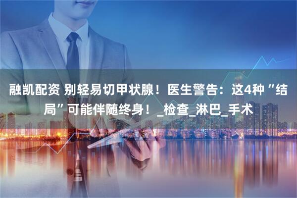 融凯配资 别轻易切甲状腺！医生警告：这4种“结局”可能伴随终身！_检查_淋巴_手术