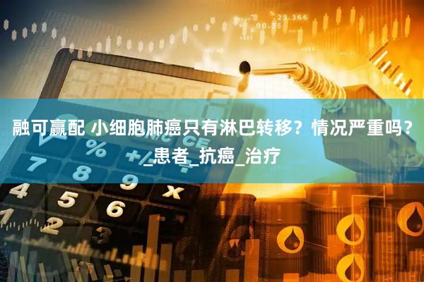 融可赢配 小细胞肺癌只有淋巴转移？情况严重吗？_患者_抗癌_治疗