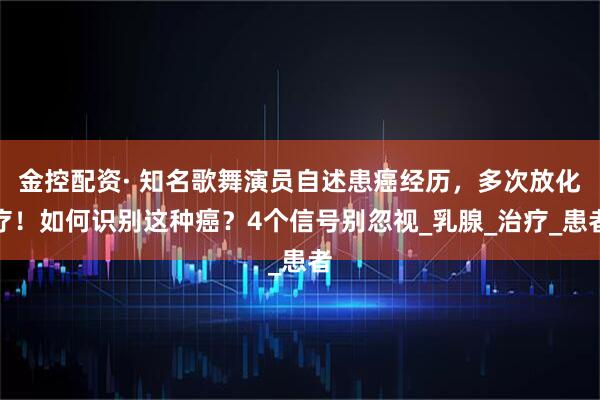 金控配资· 知名歌舞演员自述患癌经历，多次放化疗！如何识别这种癌？4个信号别忽视_乳腺_治疗_患者