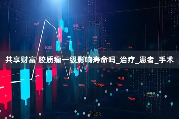共享财富 胶质瘤一级影响寿命吗_治疗_患者_手术
