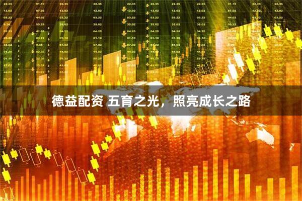 德益配资 五育之光，照亮成长之路