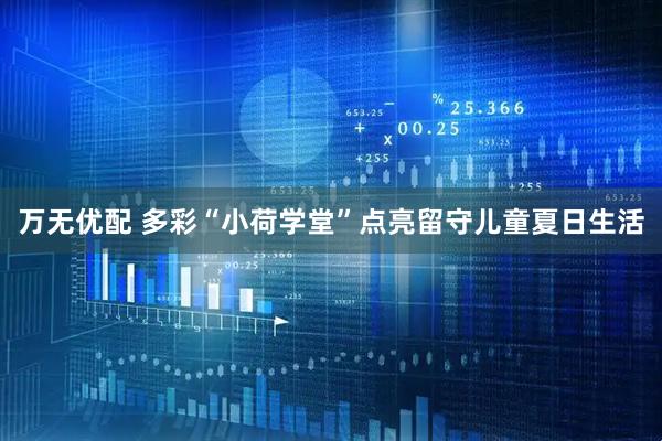 万无优配 多彩“小荷学堂”点亮留守儿童夏日生活