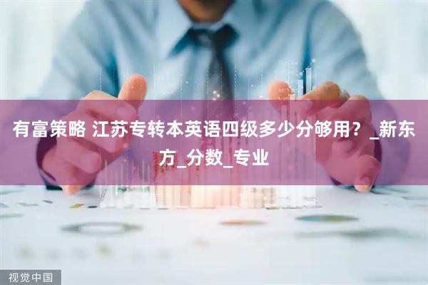 有富策略 江苏专转本英语四级多少分够用？_新东方_分数_专业