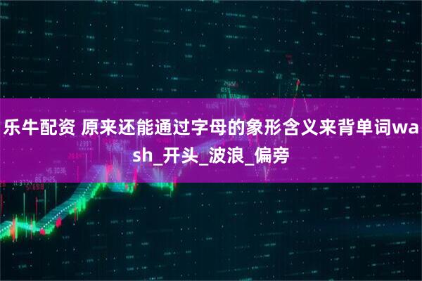 乐牛配资 原来还能通过字母的象形含义来背单词wash_开头_波浪_偏旁