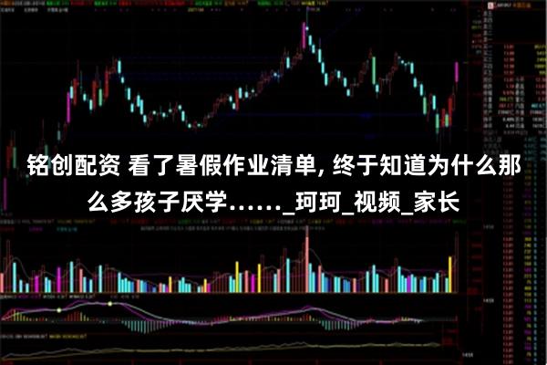 铭创配资 看了暑假作业清单, 终于知道为什么那么多孩子厌学……_珂珂_视频_家长