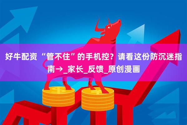 好牛配资 “管不住”的手机控？请看这份防沉迷指南→_家长_反馈_原创漫画