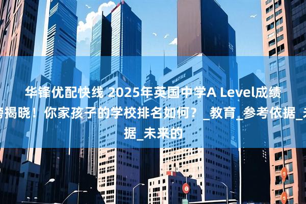 华锋优配快线 2025年英国中学A Level成绩排行榜揭晓！你家孩子的学校排名如何？_教育_参考依据_未来的