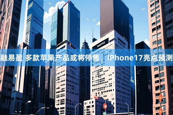 融易盈 多款苹果产品或将停售，iPhone17亮点预测