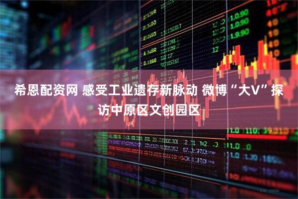 希恩配资网 感受工业遗存新脉动 微博“大V”探访中原区文创园区