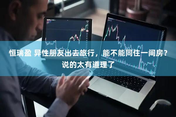 恒瑞盈 异性朋友出去旅行，能不能同住一间房？说的太有道理了