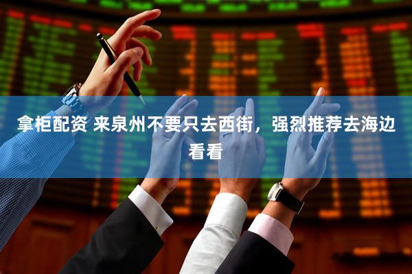 拿柜配资 来泉州不要只去西街，强烈推荐去海边看看