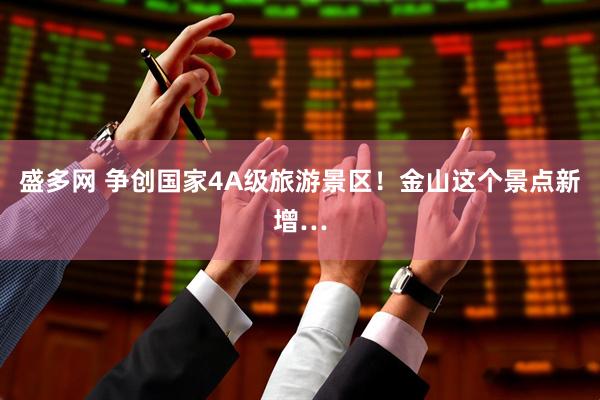 盛多网 争创国家4A级旅游景区！金山这个景点新增…