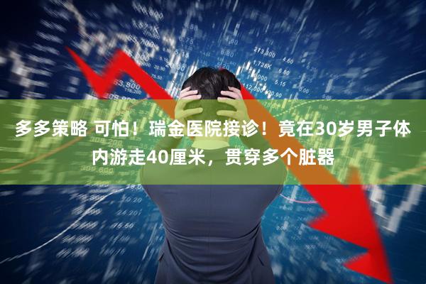 多多策略 可怕！瑞金医院接诊！竟在30岁男子体内游走40厘米，贯穿多个脏器