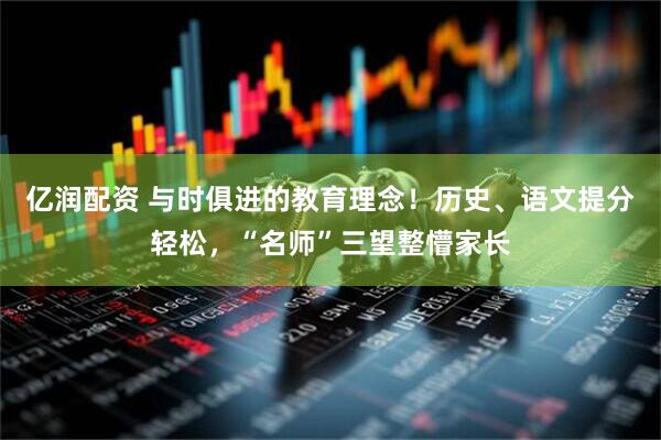 亿润配资 与时俱进的教育理念！历史、语文提分轻松，“名师”三望整懵家长