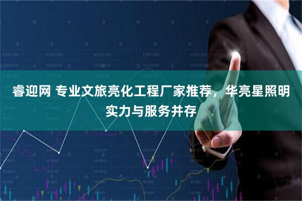 睿迎网 专业文旅亮化工程厂家推荐，华亮星照明实力与服务并存