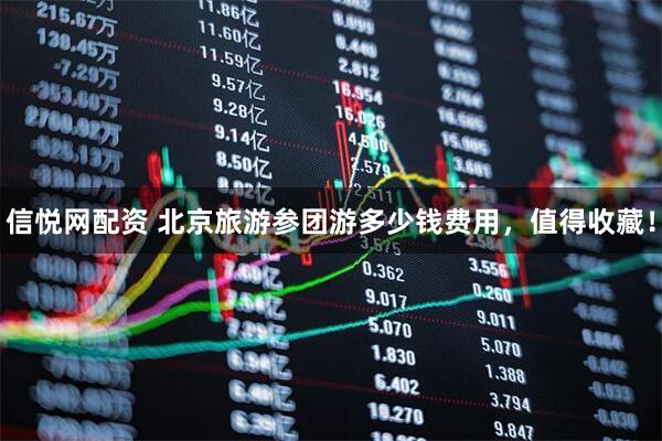 信悦网配资 北京旅游参团游多少钱费用，值得收藏！