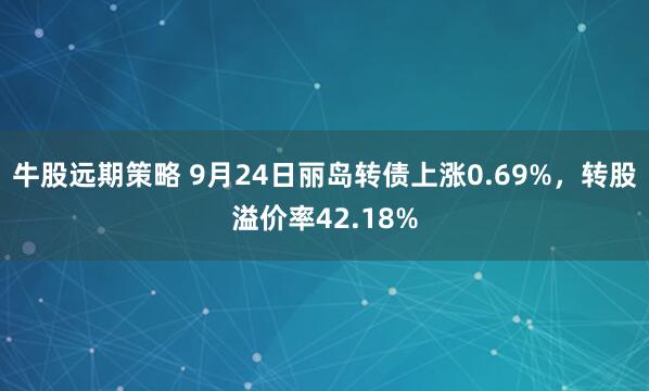 牛股远期策略 9月24日丽岛转债上涨0.69%，转股溢价率42.18%